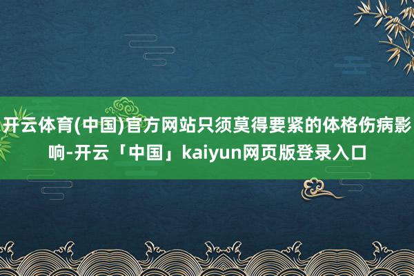 开云体育(中国)官方网站只须莫得要紧的体格伤病影响-开云「中国」kaiyun网页版登录入口