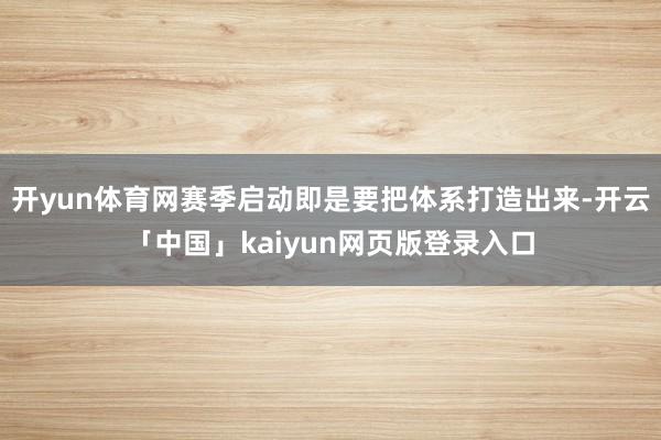 开yun体育网赛季启动即是要把体系打造出来-开云「中国」kaiyun网页版登录入口