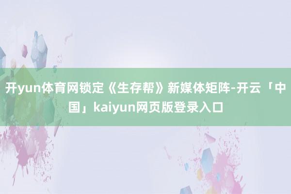 开yun体育网锁定《生存帮》新媒体矩阵-开云「中国」kaiyun网页版登录入口