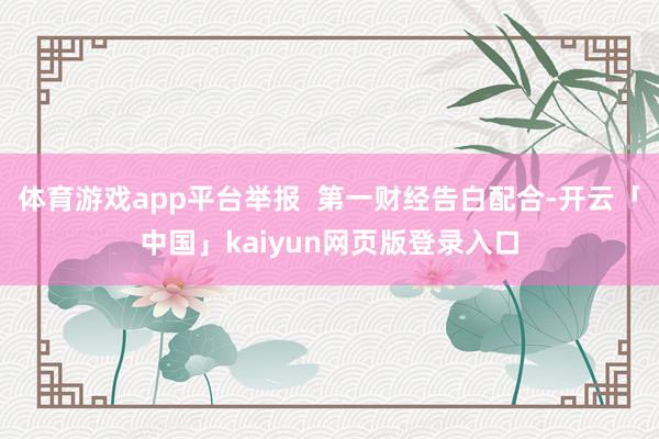 体育游戏app平台举报  第一财经告白配合-开云「中国」kaiyun网页版登录入口