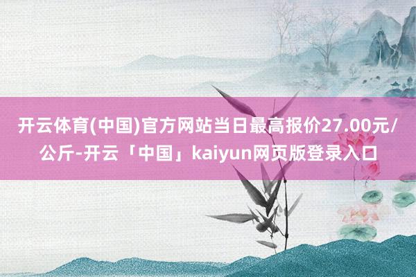 开云体育(中国)官方网站当日最高报价27.00元/公斤-开云「中国」kaiyun网页版登录入口