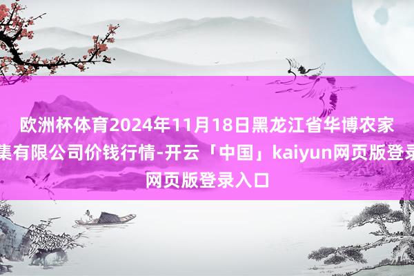 欧洲杯体育2024年11月18日黑龙江省华博农家具市集有限公司价钱行情-开云「中国」kaiyun网页版登录入口