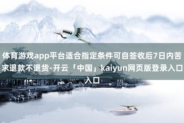 体育游戏app平台适合指定条件可自签收后7日内苦求退款不退货-开云「中国」kaiyun网页版登录入口