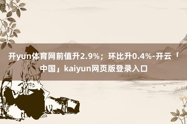 开yun体育网前值升2.9%；环比升0.4%-开云「中国」kaiyun网页版登录入口