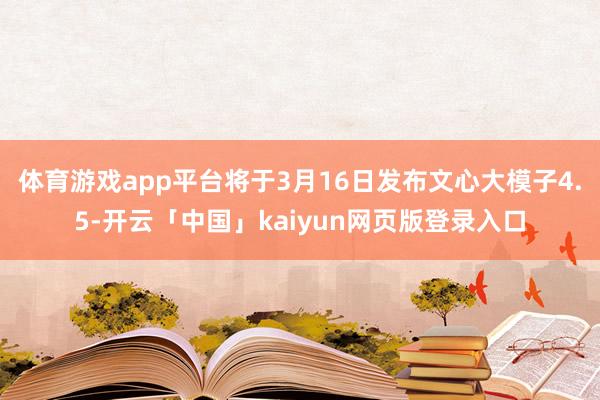 体育游戏app平台将于3月16日发布文心大模子4.5-开云「中国」kaiyun网页版登录入口